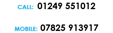 CALL: 01249 551012 MOBILE: 07825 913917 